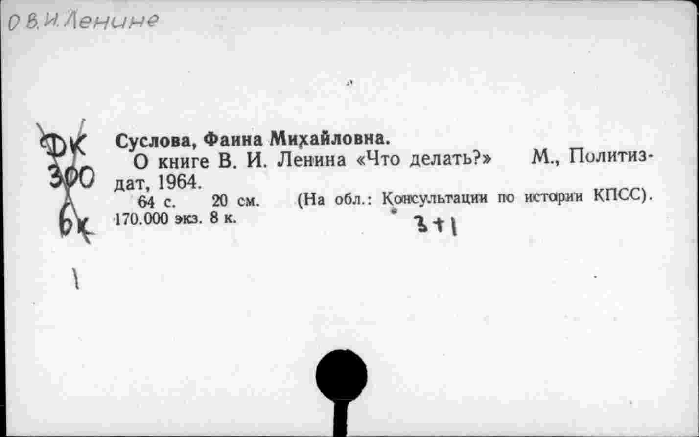 ﻿О Ь.иЛенине
Суслова, Фаина Михайловна.
Т ; О книге В. И. Ленина «Что делать?» М., Политиз-ЗуО дат, 1964.
,	64 с. 20 см. (На обл.: Консультации по истории КПСС).
170.000 экз. 8 к.	" % Л |